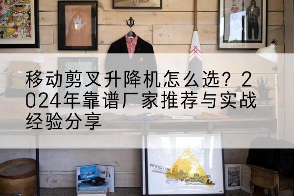 宁明升降平台厂家推荐-移动剪叉升降机怎么选?2024年靠谱厂家推荐与实战经验分享