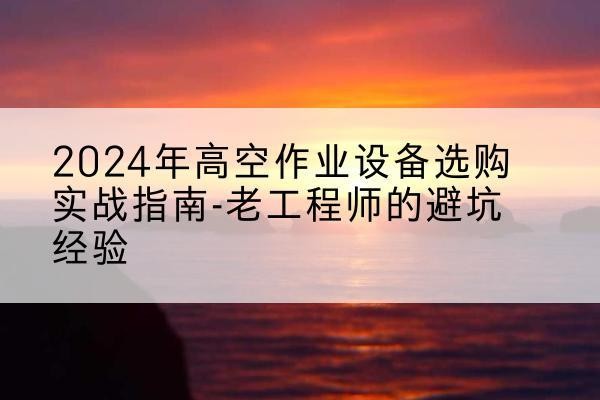 宁明高空作业升降机厂家推荐-2024年高空作业设备选购实战指南-老工程师的避坑经验