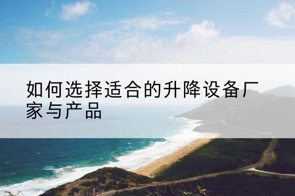宁明电动升降平台厂家-如何选择适合的升降设备厂家与产品