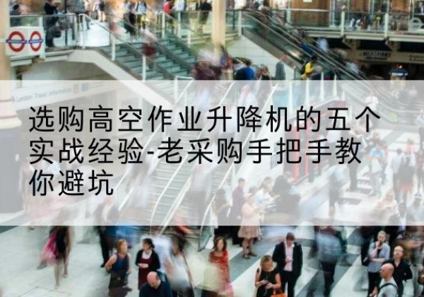 宁明高空作业升降机厂家-选购高空作业升降机的五个实战经验-老采购手把手教你避坑