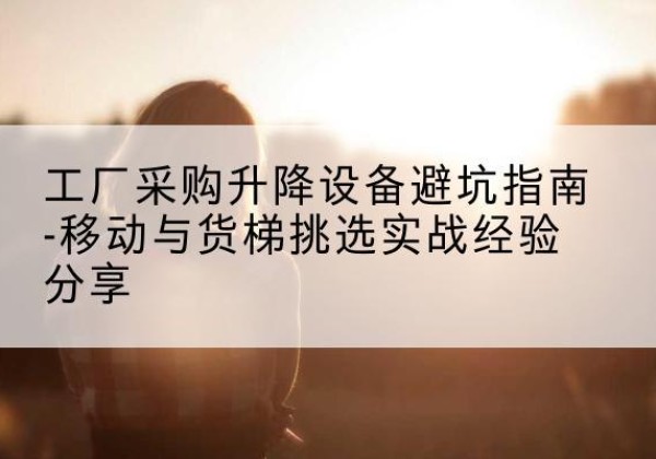 宁明移动式升降机怎么选-工厂采购升降设备避坑指南-移动与货梯挑选实战经验分享