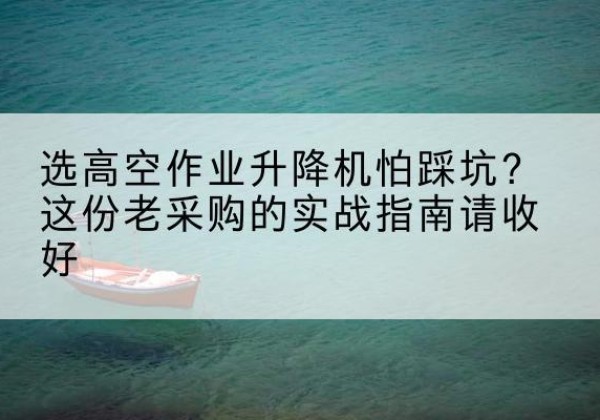 宁明高空作业升降机厂家推荐-选高空作业升降机怕踩坑？这份老采购的实战指南请收好