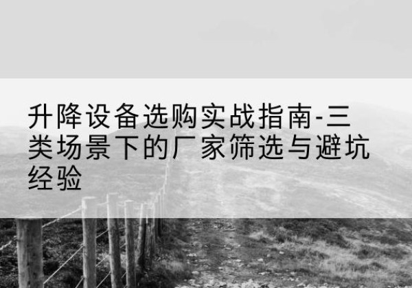 宁明移动式升降机厂家推荐-升降设备选购实战指南-三类场景下的厂家筛选与避坑经验