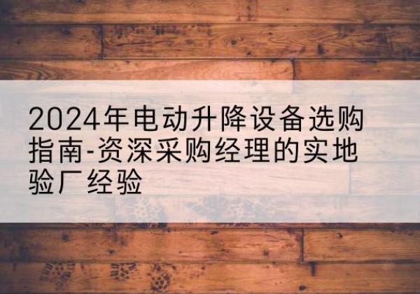 宁明电动剪叉升降平台厂家-2024年电动升降设备选购指南-资深采购经理的实地验厂经验
