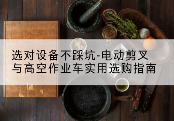宁明电动剪叉升降平台怎么选-选对设备不踩坑-电动剪叉与高空作业车实用选购指南