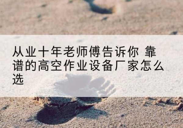 宁明高空作业升降机厂家推荐-从业十年老师傅告诉你 靠谱的高空作业设备厂家怎么选