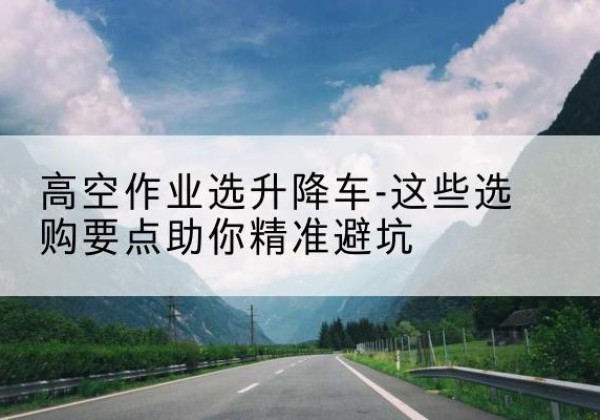 宁明升降车厂家-高空作业选升降车-这些选购要点助你*避坑