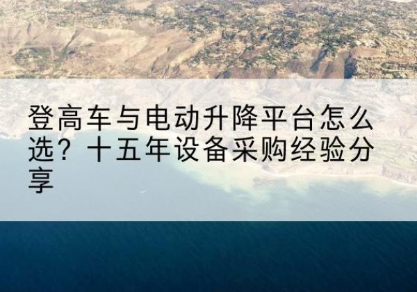 宁明登高车厂家厂家-登高车与电动升降平台怎么选？十五年设备采购经验分享