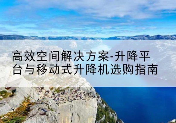 宁明升降平台厂家-*空间解决方案-升降平台与移动式升降机选购指南