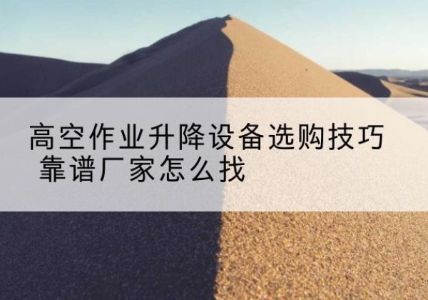 宁明电动升降平台厂家推荐-高空作业升降设备选购技巧 靠谱厂家怎么找