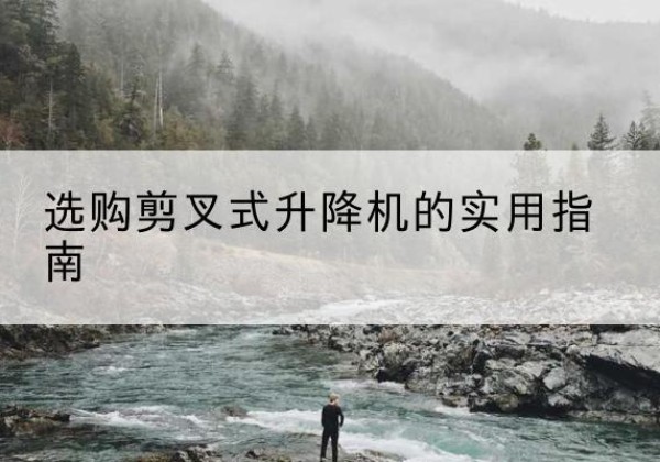 宁明剪叉式升降机怎么选-选购剪叉式升降机的实用指南