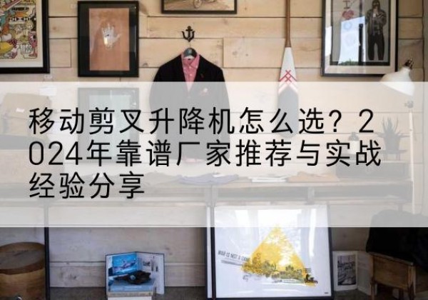 宁明升降平台厂家推荐-移动剪叉升降机怎么选？2024年靠谱厂家推荐与实战经验分享
