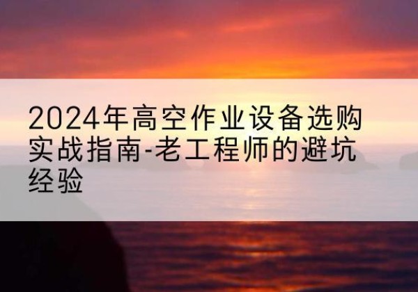 宁明高空作业升降机厂家推荐-2024年高空作业设备选购实战指南-老工程师的避坑经验