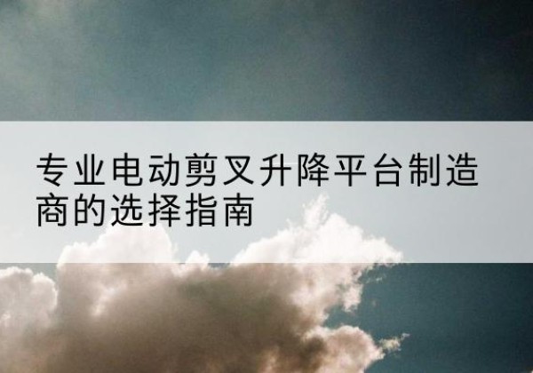 宁明电动剪叉升降平台厂家-专业电动剪叉升降平台制造商的选择指南